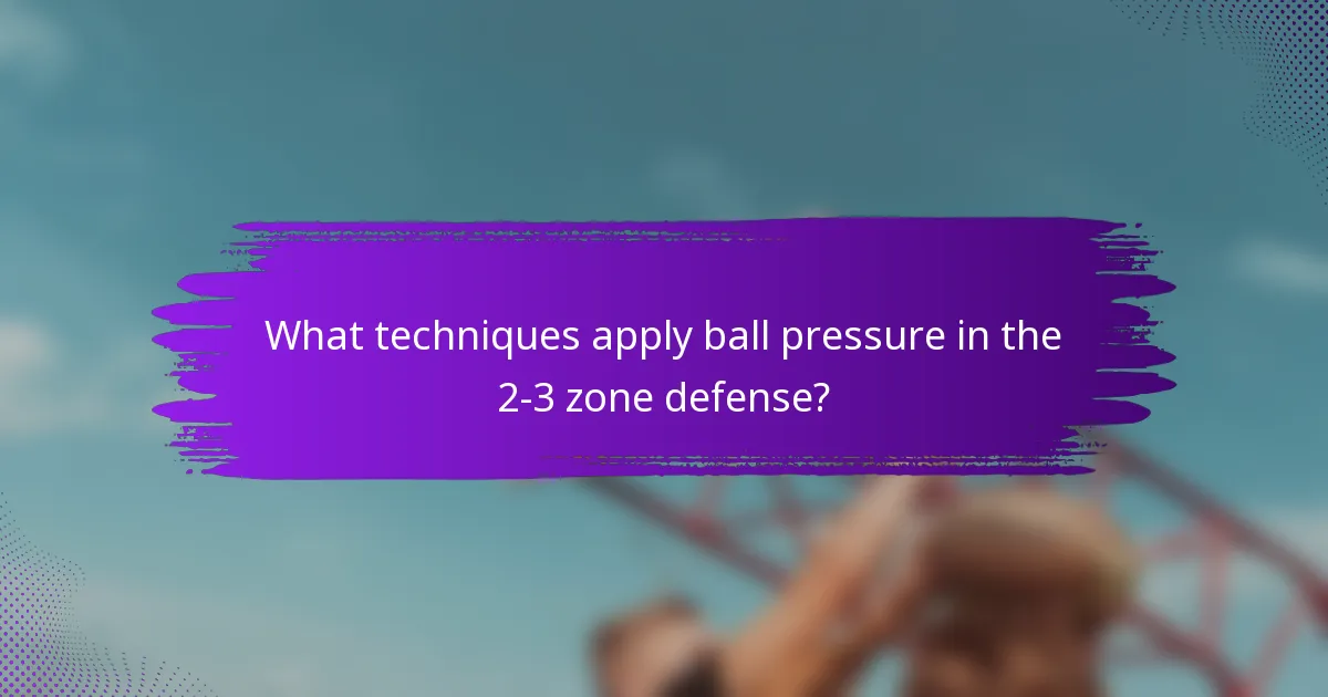 What techniques apply ball pressure in the 2-3 zone defense?